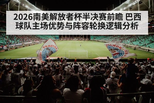 2026南美解放者杯半决赛前瞻 巴西球队主场优势与阵容轮换逻辑分析