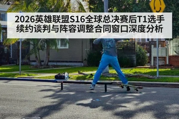 2026英雄联盟S16全球总决赛后T1选手续约谈判与阵容调整合同窗口深度分析